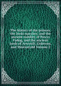The history of the princes, the lords marcher, and the ancient nobility of Powys Fadog, and the ancient lords of Arwystli, Cedewen, and Meirionydd Volume 2