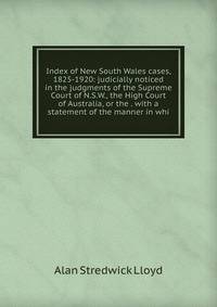 Index of New South Wales cases, 1825-1920: judicially noticed in the judgments of the Supreme Court of N.S.W., the High Court of Australia, or the . with a statement of the manner in whi