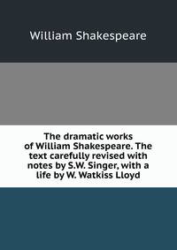 The dramatic works of William Shakespeare. The text carefully revised with notes by S.W. Singer, with a life by W. Watkiss Lloyd