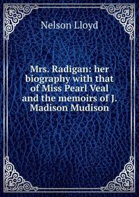 Mrs. Radigan: her biography with that of Miss Pearl Veal and the memoirs of J. Madison Mudison