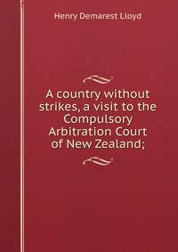 A country without strikes, a visit to the Compulsory Arbitration Court of New Zealand;