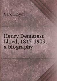 Henry Demarest Lloyd, 1847-1903, a biography
