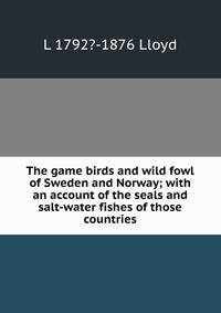 The game birds and wild fowl of Sweden and Norway; with an account of the seals and salt-water fishes of those countries