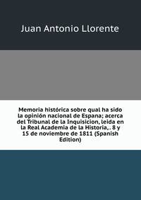 Memoria historica sobre qual ha sido la opinion nacional de Espana; acerca del Tribunal de la Inquisicion, leida en la Real Academia de la Historia, . 8 y 15 de noviembre de 1811 (Spanish Edition)