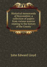 Historical memoranda of Breconshire; a collection of papers from various sources relating to the history of the County