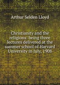 Christianity and the religions: being three lectures delivered at the summer school of Harvard University in July, 1908