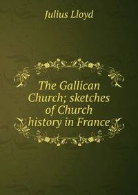 The Gallican Church; sketches of Church history in France