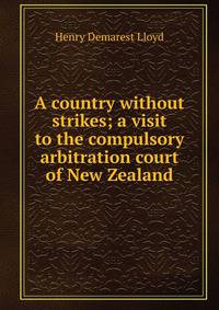 A country without strikes; a visit to the compulsory arbitration court of New Zealand