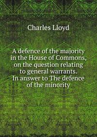 A defence of the majority in the House of Commons, on the question relating to general warrants. In answer to The defence of the minority