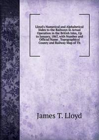 Lloyd's Numerical and Alphabetical Index to the Railways in Actual Operation in the British Isles, Up to January, 1867, with Number and Official Name . Topographical County and Railway Map of Th