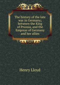 The history of the late war in Germany; between the King of Prussia, and the Empress of Germany and her allies