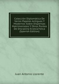Coleccion Diplomatica De Varios Papeles Antiguos Y Modernos Sobre Dispensas Matrimoniales Y Otros Puntos De Disciplina Eclesia?stica (Spanish Edition)