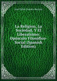 La Religion, La Sociedad, Y El Liberalsimo: Opusculo Filosofico-Social (Spanish Edition)