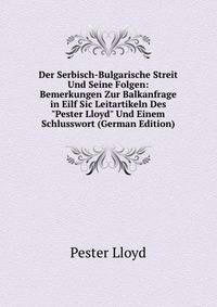 Der Serbisch-Bulgarische Streit Und Seine Folgen: Bemerkungen Zur Balkanfrage in Eilf Sic Leitartikeln Des "Pester Lloyd" Und Einem Schlusswort (German Edition)