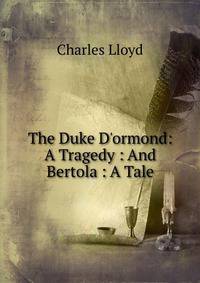 The Duke D'ormond: A Tragedy : And Bertola : A Tale