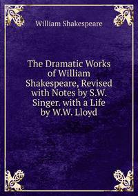 The Dramatic Works of William Shakespeare, Revised with Notes by S.W. Singer. with a Life by W.W. Lloyd