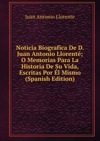 Noticia Biografica De D. Juan Antonio Llorente; O Memorias Para La Historia De Su Vida, Escritas Por El Mismo (Spanish Edition)