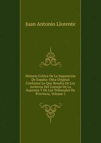 Historia Critica De La Inquisicion De Espana: Obra Original Conforme Lo Que Resulta De Los Archivos Del Consejo De La Suprema Y De Los Tribunales De Provincia, Volume 2