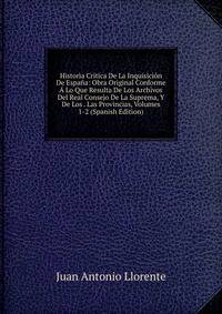 Historia Critica De La Inquisicion De Espana: Obra Original Conforme A Lo Que Resulta De Los Archivos Del Real Consejo De La Suprema, Y De Los . Las Provincias, Volumes 1-2 (Spanish Edition)