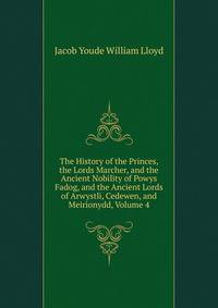 The History of the Princes, the Lords Marcher, and the Ancient Nobility of Powys Fadog, and the Ancient Lords of Arwystli, Cedewen, and Meirionydd, Volume 4