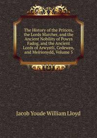 The History of the Princes, the Lords Marcher, and the Ancient Nobility of Powys Fadog, and the Ancient Lords of Arwystli, Cedewen, and Meirionydd, Volume 5
