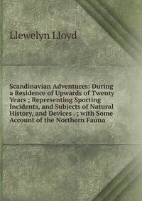Scandinavian Adventures: During a Residence of Upwards of Twenty Years ; Representing Sporting Incidents, and Subjects of Natural History, and Devices . ; with Some Account of the Northern Fauna