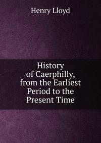 History of Caerphilly, from the Earliest Period to the Present Time