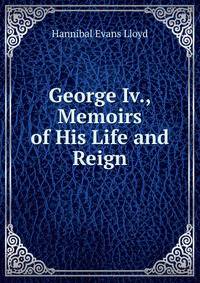 George Iv., Memoirs of His Life and Reign