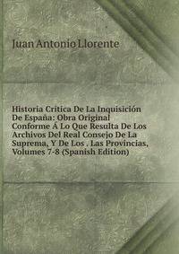 Historia Critica De La Inquisicion De Espana: Obra Original Conforme A Lo Que Resulta De Los Archivos Del Real Consejo De La Suprema, Y De Los . Las Provincias, Volumes 7-8 (Spanish Edition)