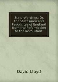 State-Worthies: Or, the Statesmen and Favourites of England from the Reformation to the Revolution .