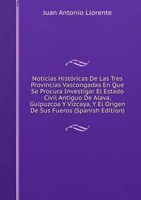 Noticias Historicas De Las Tres Provincias Vascongadas En Que Se Procura Investigar El Estado Civil Antiguo De Alava, Guipuzcoa Y Vizcaya, Y El Origen De Sus Fueros (Spanish Edition)