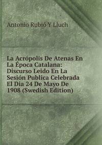 La Acropolis De Atenas En La Epoca Catalana: Discurso Leido En La Sesion Publica Celebrada El Dia 24 De Mayo De 1908 (Swedish Edition)