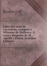 Libre del orde de cavayleria, compost a Miramar de Mallorca. A cura y despeses de M. Aguilo y Fuster. (Catalan Edition)