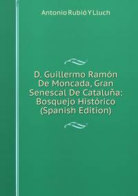 D. Guillermo Ramon De Moncada, Gran Senescal De Cataluna: Bosquejo Historico (Spanish Edition)