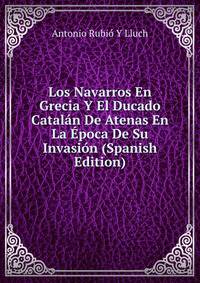 Los Navarros En Grecia Y El Ducado Catalan De Atenas En La Epoca De Su Invasion (Spanish Edition)