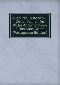 Discurso Historico E Critico Acerca Do Padre Antonio Vieira E Das Suas Obras (Portuguese Edition)