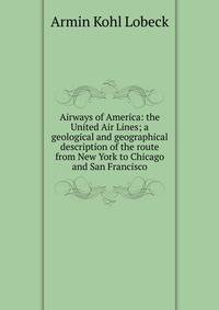 Airways of America: the United Air Lines; a geological and geographical description of the route from New York to Chicago and San Francisco