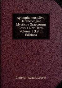 Aglaophamus: Sive, De Theologiae Mysticae Graecorum Causis Libri Tres, Volume 1 (Latin Edition)
