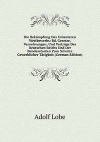 Die Bek?mpfung Des Unlauteren Wettbewerbs: Bd. Gesetze, Verordnungen, Und Vertr?ge Des Deutschen Reichs Und Der Bundesstaaten Zum Schutze Gewerblicher T?tigkeit (German Edition)