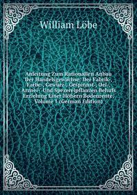 Anleitung Zum Rationallen Anbau Der Handelsgew?chse: Der Fabrik-, Farbe-, Gew?rz-, Gespinnst-, Oel-, Arznei-' Und Spezereipflanzen Behufs Erzielung Einer H?hern Bodenrente, Volume 1 (German Edition)