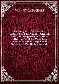 The Religion of the Dayaks, Collected and Tr: And the Political, Social and Religious Constitution of the Natives of the West Coast of Formosa Before . Begin Ende Voortgangh Van De Vereenighde