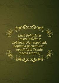 Lista Bohuslava Hasiteinskeho z Lobkovic. Nov uspoadal, doplnil a poznamkami opatil Josef Truhla (Czech Edition)