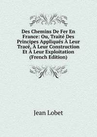 Des Chemins De Fer En France: Ou, Traite Des Principes Appliques A Leur Trace, A Leur Construction Et A Leur Exploitation (French Edition)