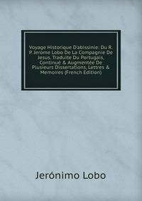 Voyage Historique D'abissinie: Du R. P. Jerome Lobo De La Compagnie De Jesus. Traduite Du Portugais, Continu? &amp; Augment?e De Plusieurs Dissertations, Lettres &amp; Memoires (French Edition)