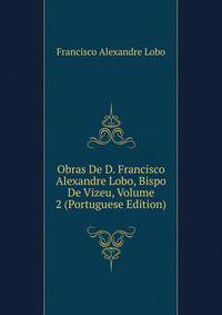 Obras De D. Francisco Alexandre Lobo, Bispo De Vizeu, Volume 2 (Portuguese Edition)