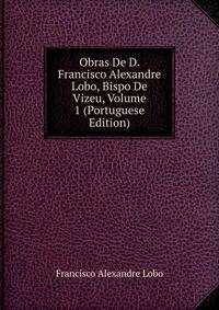 Obras De D. Francisco Alexandre Lobo, Bispo De Vizeu, Volume 1 (Portuguese Edition)