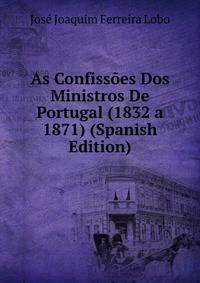 As Confissoes Dos Ministros De Portugal (1832 a 1871) (Spanish Edition)