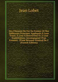 Des Chemins De Fer En France: Et Des Diff?rents Principes Appliqu?s ? Leur Trac?, ? Leur Construction Et ? Leur Exploitation, Accompagne? D'un Examen . D'une R?sum? G?n?ral De L' (French Edition)