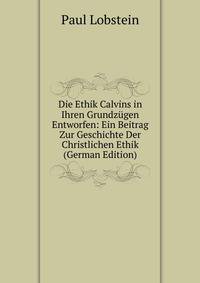 Die Ethik Calvins in Ihren Grundzugen Entworfen: Ein Beitrag Zur Geschichte Der Christlichen Ethik (German Edition)