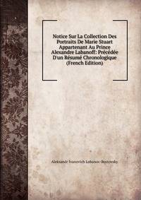 Notice Sur La Collection Des Portraits De Marie Stuart Appartenant Au Prince Alexandre Labanoff: Pr?c?d?e D'un R?sum? Chronologique (French Edition)